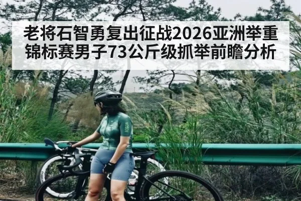 老将石智勇复出征战2026亚洲举重锦标赛男子73公斤级抓举前瞻分析