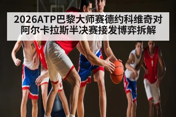 2026ATP巴黎大师赛德约科维奇对阿尔卡拉斯半决赛接发博弈拆解