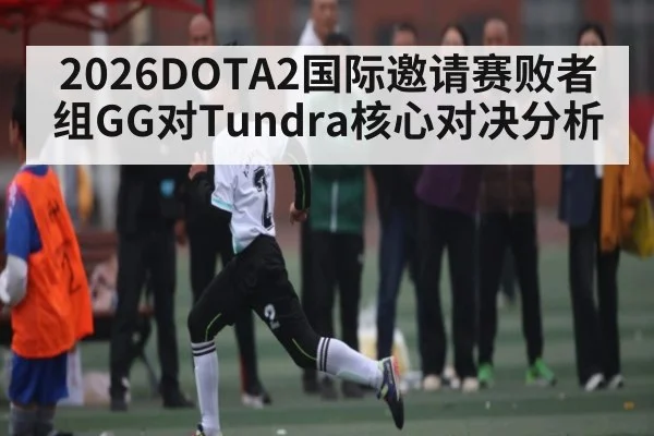 2026DOTA2国际邀请赛败者组GG对Tundra核心对决分析