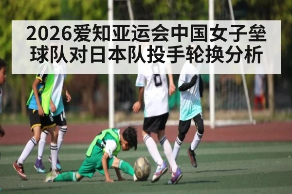2026爱知亚运会中国女子垒球队对日本队投手轮换分析